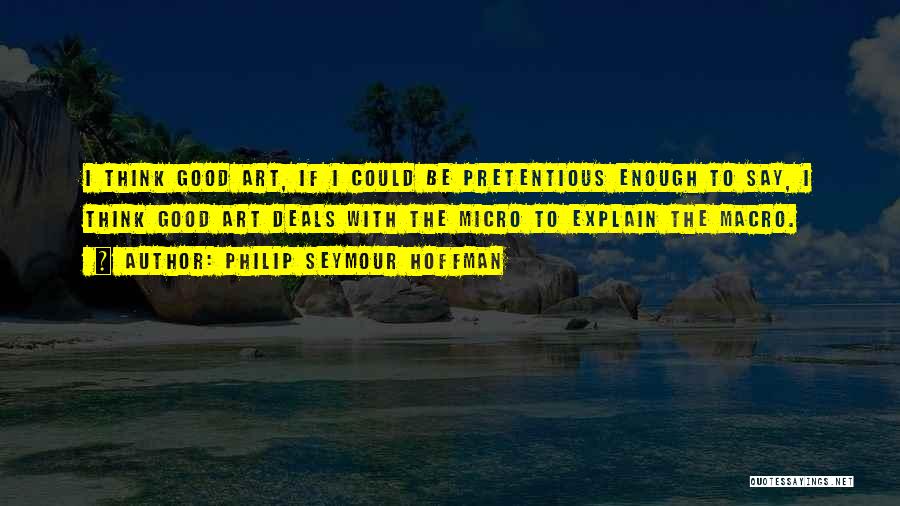 Philip Seymour Hoffman Quotes: I Think Good Art, If I Could Be Pretentious Enough To Say, I Think Good Art Deals With The Micro