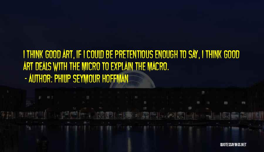 Philip Seymour Hoffman Quotes: I Think Good Art, If I Could Be Pretentious Enough To Say, I Think Good Art Deals With The Micro