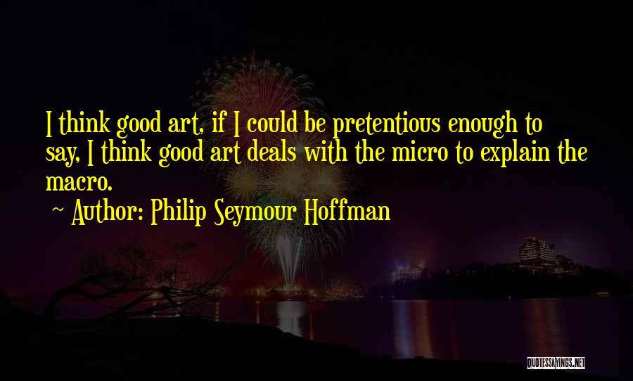 Philip Seymour Hoffman Quotes: I Think Good Art, If I Could Be Pretentious Enough To Say, I Think Good Art Deals With The Micro