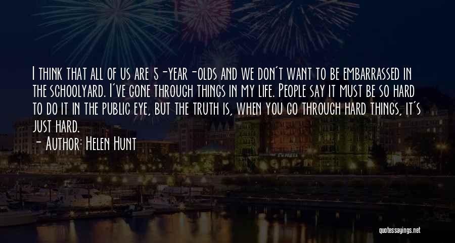 Helen Hunt Quotes: I Think That All Of Us Are 5-year-olds And We Don't Want To Be Embarrassed In The Schoolyard. I've Gone