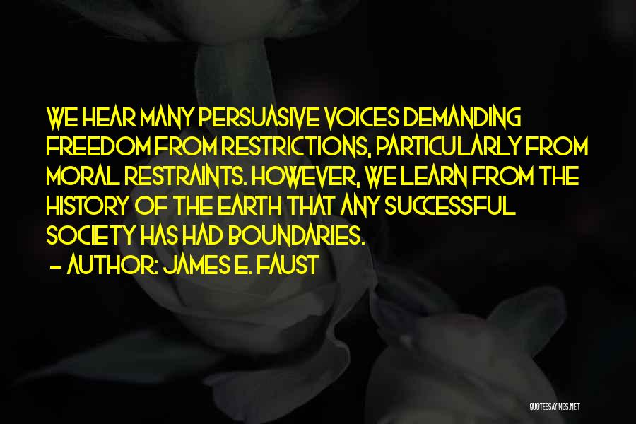 James E. Faust Quotes: We Hear Many Persuasive Voices Demanding Freedom From Restrictions, Particularly From Moral Restraints. However, We Learn From The History Of