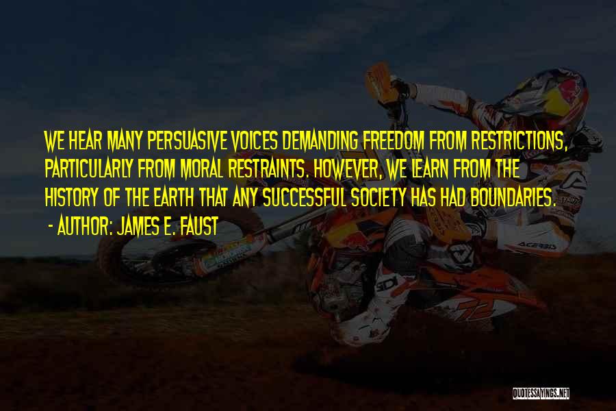 James E. Faust Quotes: We Hear Many Persuasive Voices Demanding Freedom From Restrictions, Particularly From Moral Restraints. However, We Learn From The History Of