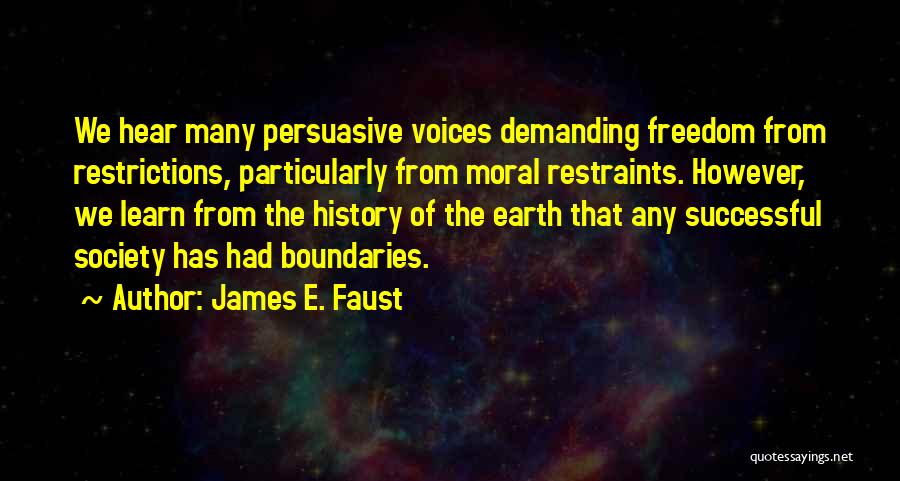 James E. Faust Quotes: We Hear Many Persuasive Voices Demanding Freedom From Restrictions, Particularly From Moral Restraints. However, We Learn From The History Of