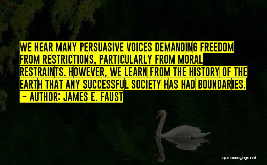 James E. Faust Quotes: We Hear Many Persuasive Voices Demanding Freedom From Restrictions, Particularly From Moral Restraints. However, We Learn From The History Of