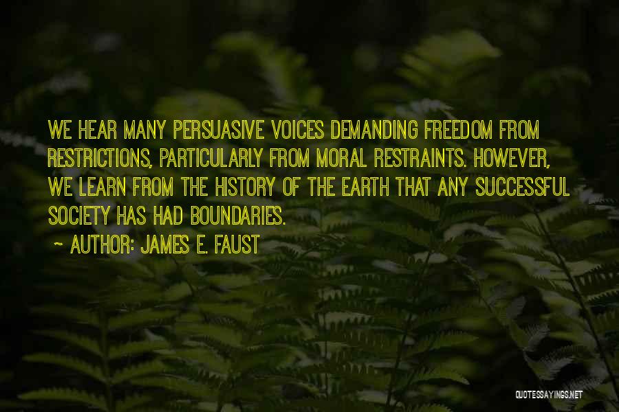James E. Faust Quotes: We Hear Many Persuasive Voices Demanding Freedom From Restrictions, Particularly From Moral Restraints. However, We Learn From The History Of