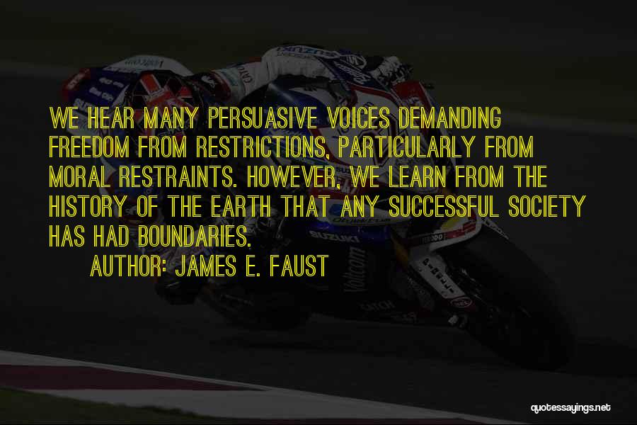 James E. Faust Quotes: We Hear Many Persuasive Voices Demanding Freedom From Restrictions, Particularly From Moral Restraints. However, We Learn From The History Of