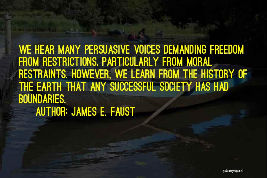 James E. Faust Quotes: We Hear Many Persuasive Voices Demanding Freedom From Restrictions, Particularly From Moral Restraints. However, We Learn From The History Of
