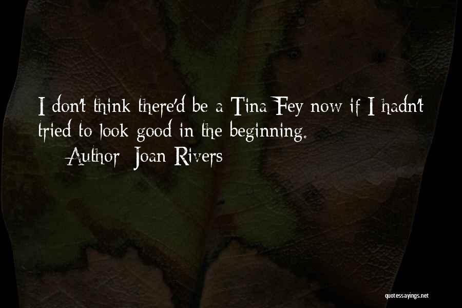 Joan Rivers Quotes: I Don't Think There'd Be A Tina Fey Now If I Hadn't Tried To Look Good In The Beginning.