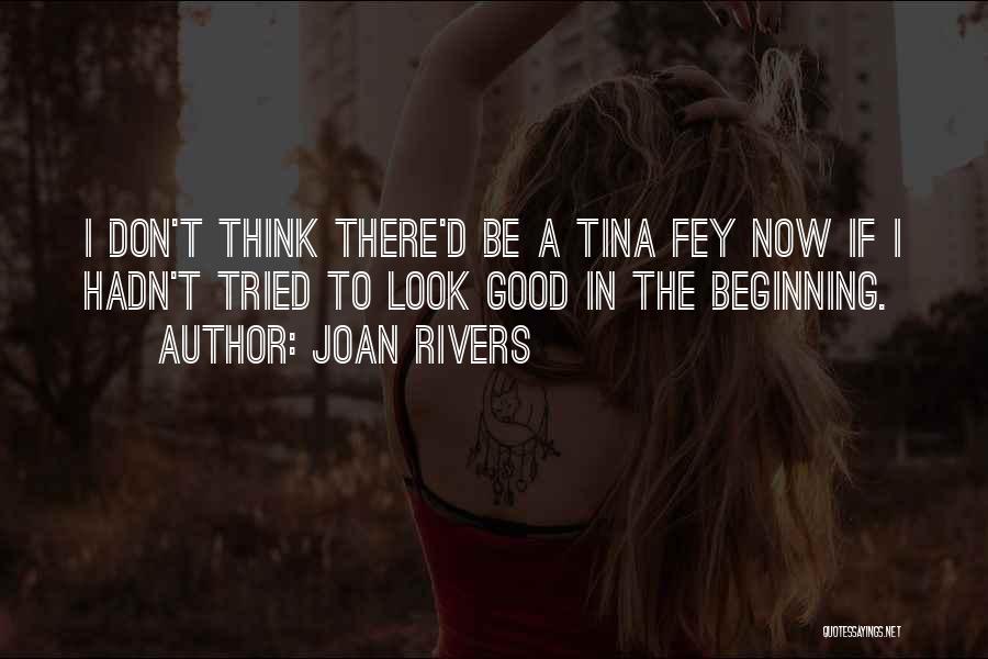 Joan Rivers Quotes: I Don't Think There'd Be A Tina Fey Now If I Hadn't Tried To Look Good In The Beginning.