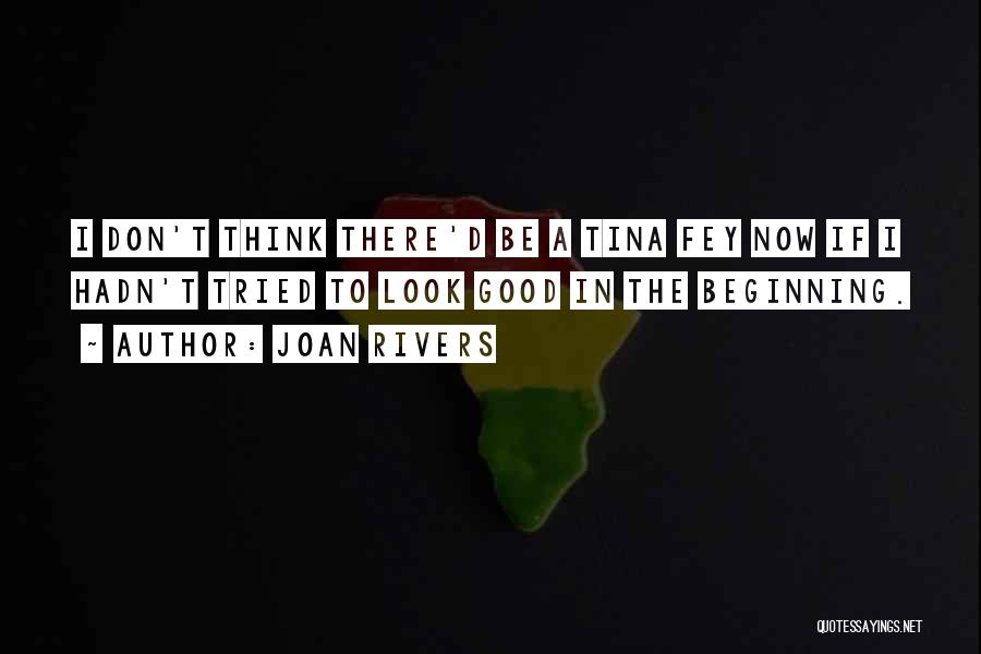 Joan Rivers Quotes: I Don't Think There'd Be A Tina Fey Now If I Hadn't Tried To Look Good In The Beginning.