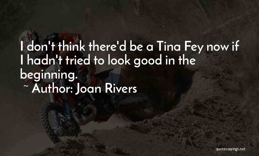 Joan Rivers Quotes: I Don't Think There'd Be A Tina Fey Now If I Hadn't Tried To Look Good In The Beginning.