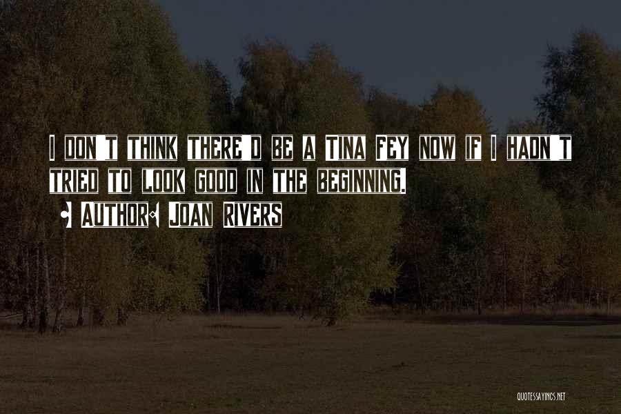 Joan Rivers Quotes: I Don't Think There'd Be A Tina Fey Now If I Hadn't Tried To Look Good In The Beginning.