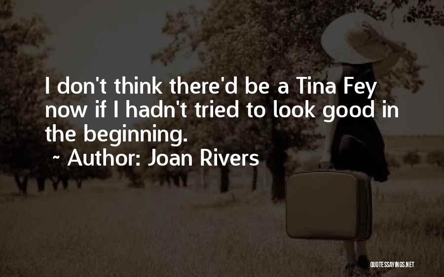 Joan Rivers Quotes: I Don't Think There'd Be A Tina Fey Now If I Hadn't Tried To Look Good In The Beginning.