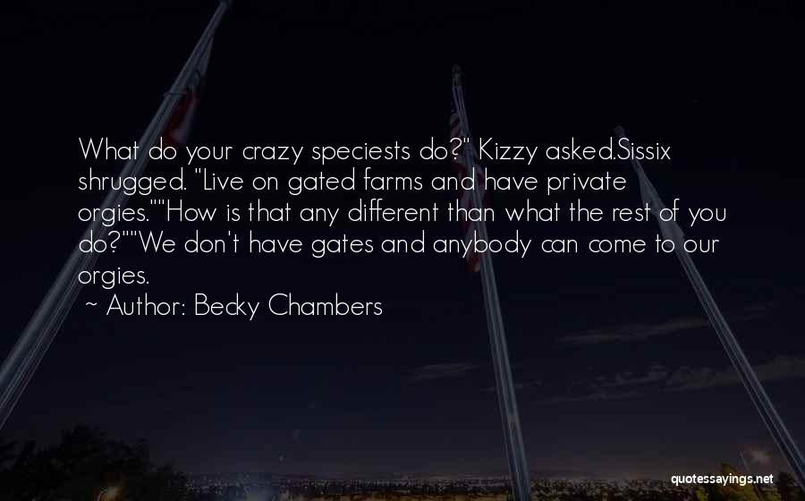 Becky Chambers Quotes: What Do Your Crazy Speciests Do? Kizzy Asked.sissix Shrugged. Live On Gated Farms And Have Private Orgies.how Is That Any