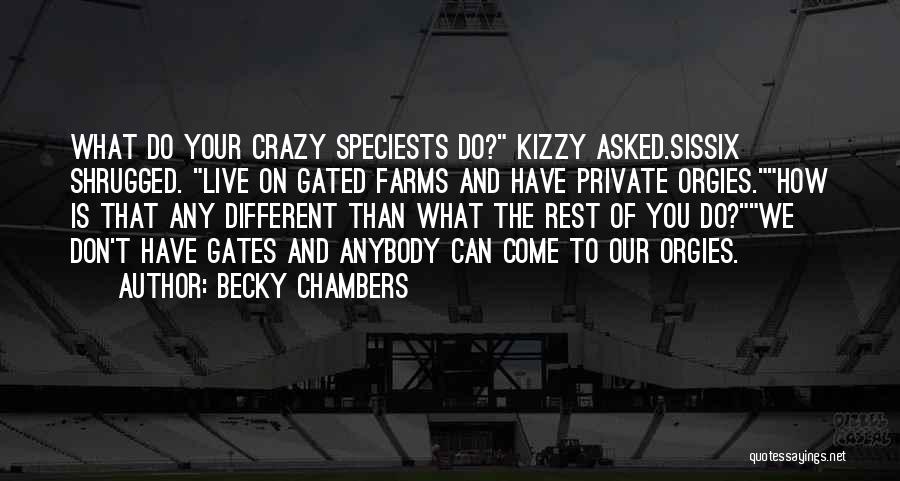 Becky Chambers Quotes: What Do Your Crazy Speciests Do? Kizzy Asked.sissix Shrugged. Live On Gated Farms And Have Private Orgies.how Is That Any