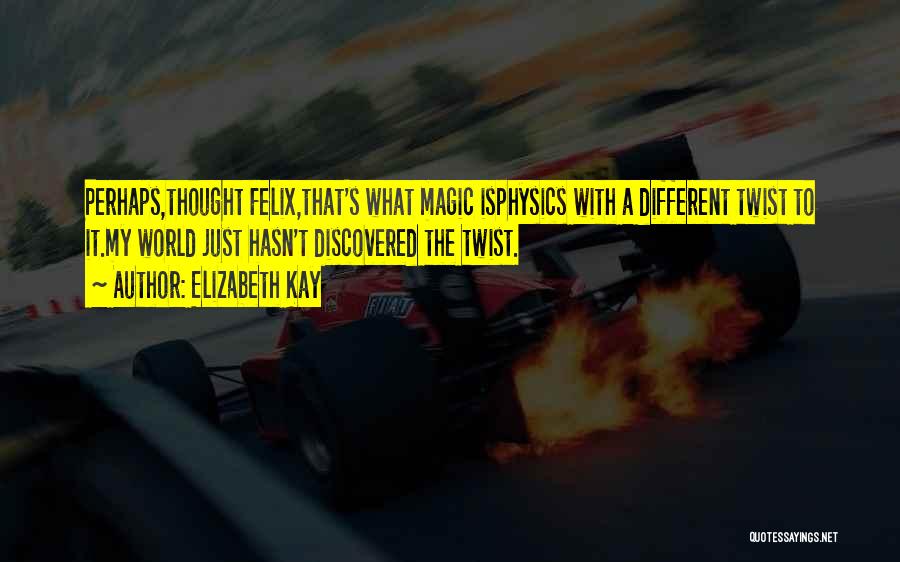 Elizabeth Kay Quotes: Perhaps,thought Felix,that's What Magic Isphysics With A Different Twist To It.my World Just Hasn't Discovered The Twist.