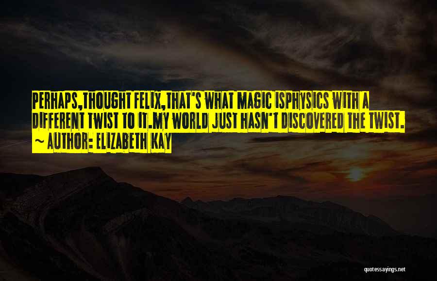 Elizabeth Kay Quotes: Perhaps,thought Felix,that's What Magic Isphysics With A Different Twist To It.my World Just Hasn't Discovered The Twist.