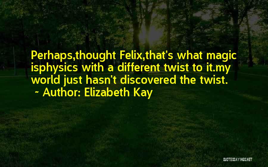 Elizabeth Kay Quotes: Perhaps,thought Felix,that's What Magic Isphysics With A Different Twist To It.my World Just Hasn't Discovered The Twist.