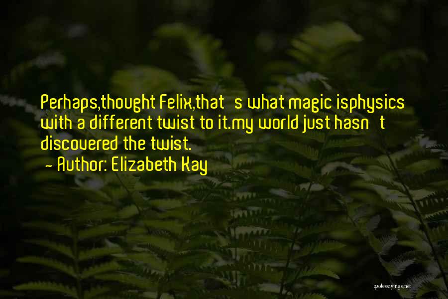 Elizabeth Kay Quotes: Perhaps,thought Felix,that's What Magic Isphysics With A Different Twist To It.my World Just Hasn't Discovered The Twist.