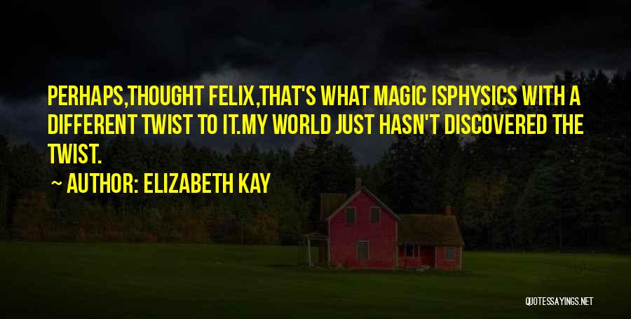 Elizabeth Kay Quotes: Perhaps,thought Felix,that's What Magic Isphysics With A Different Twist To It.my World Just Hasn't Discovered The Twist.