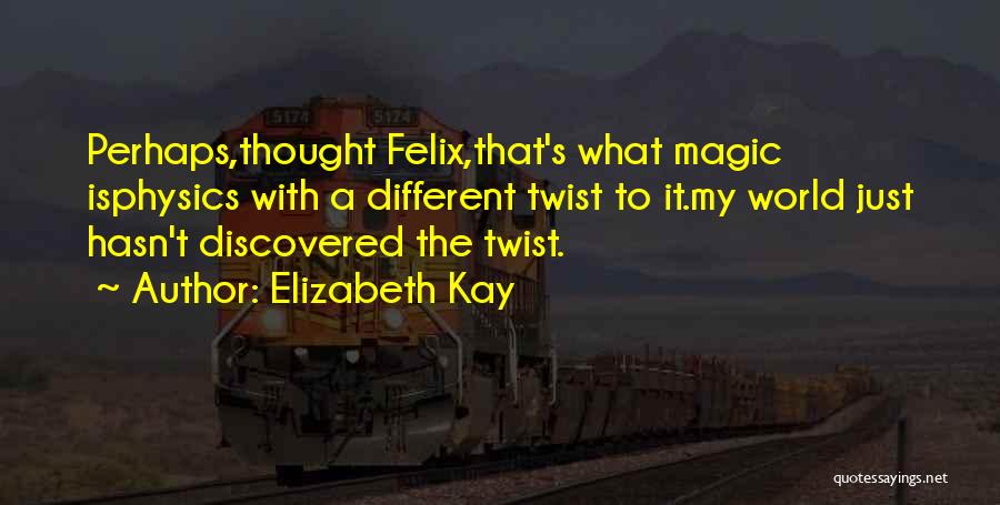 Elizabeth Kay Quotes: Perhaps,thought Felix,that's What Magic Isphysics With A Different Twist To It.my World Just Hasn't Discovered The Twist.