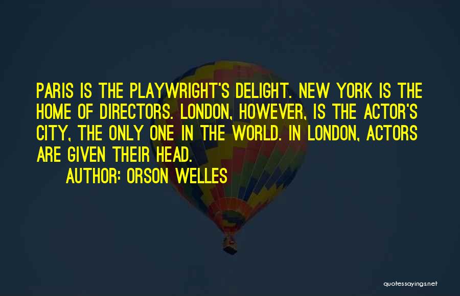 Orson Welles Quotes: Paris Is The Playwright's Delight. New York Is The Home Of Directors. London, However, Is The Actor's City, The Only