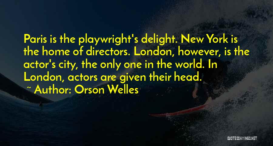 Orson Welles Quotes: Paris Is The Playwright's Delight. New York Is The Home Of Directors. London, However, Is The Actor's City, The Only