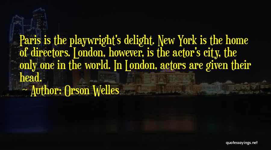 Orson Welles Quotes: Paris Is The Playwright's Delight. New York Is The Home Of Directors. London, However, Is The Actor's City, The Only