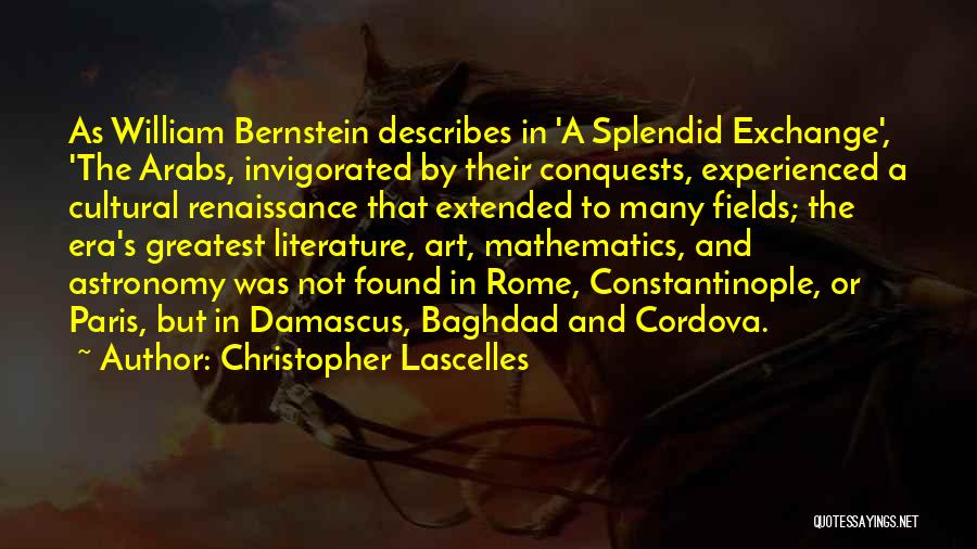 Christopher Lascelles Quotes: As William Bernstein Describes In 'a Splendid Exchange', 'the Arabs, Invigorated By Their Conquests, Experienced A Cultural Renaissance That Extended