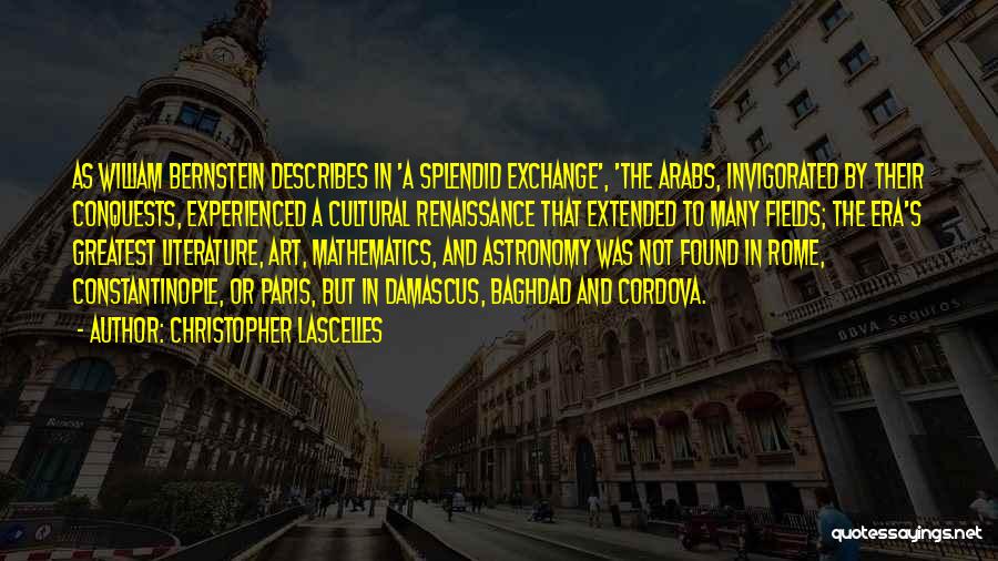 Christopher Lascelles Quotes: As William Bernstein Describes In 'a Splendid Exchange', 'the Arabs, Invigorated By Their Conquests, Experienced A Cultural Renaissance That Extended