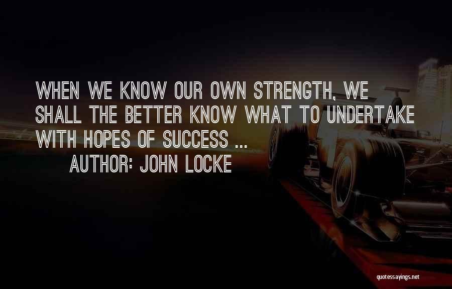 John Locke Quotes: When We Know Our Own Strength, We Shall The Better Know What To Undertake With Hopes Of Success ...