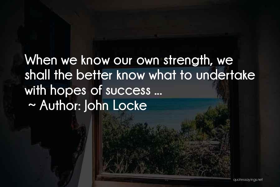 John Locke Quotes: When We Know Our Own Strength, We Shall The Better Know What To Undertake With Hopes Of Success ...