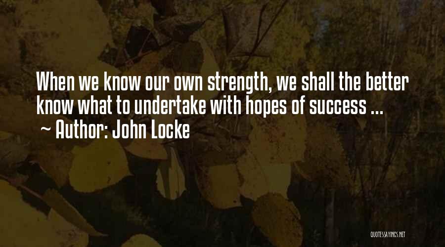 John Locke Quotes: When We Know Our Own Strength, We Shall The Better Know What To Undertake With Hopes Of Success ...