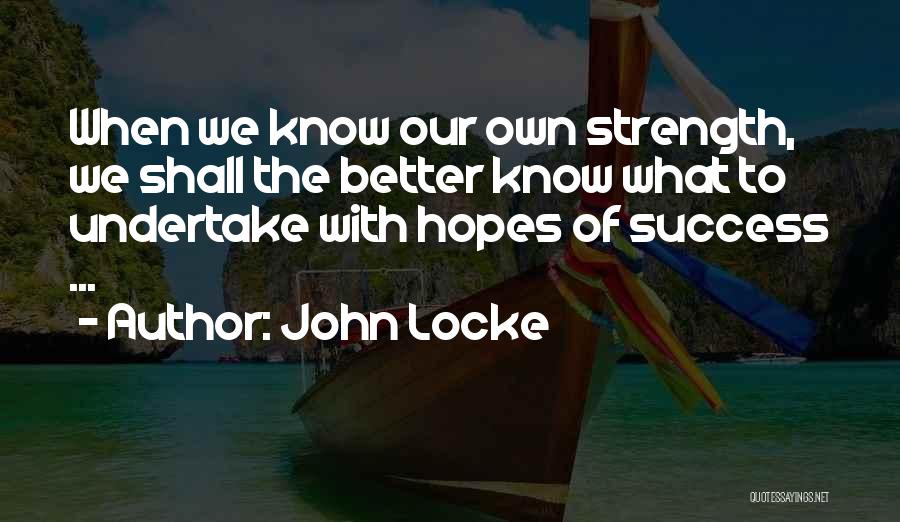 John Locke Quotes: When We Know Our Own Strength, We Shall The Better Know What To Undertake With Hopes Of Success ...