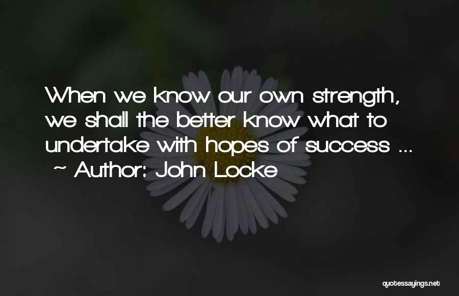 John Locke Quotes: When We Know Our Own Strength, We Shall The Better Know What To Undertake With Hopes Of Success ...