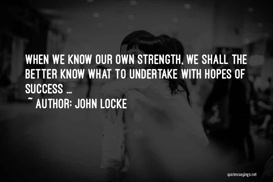 John Locke Quotes: When We Know Our Own Strength, We Shall The Better Know What To Undertake With Hopes Of Success ...