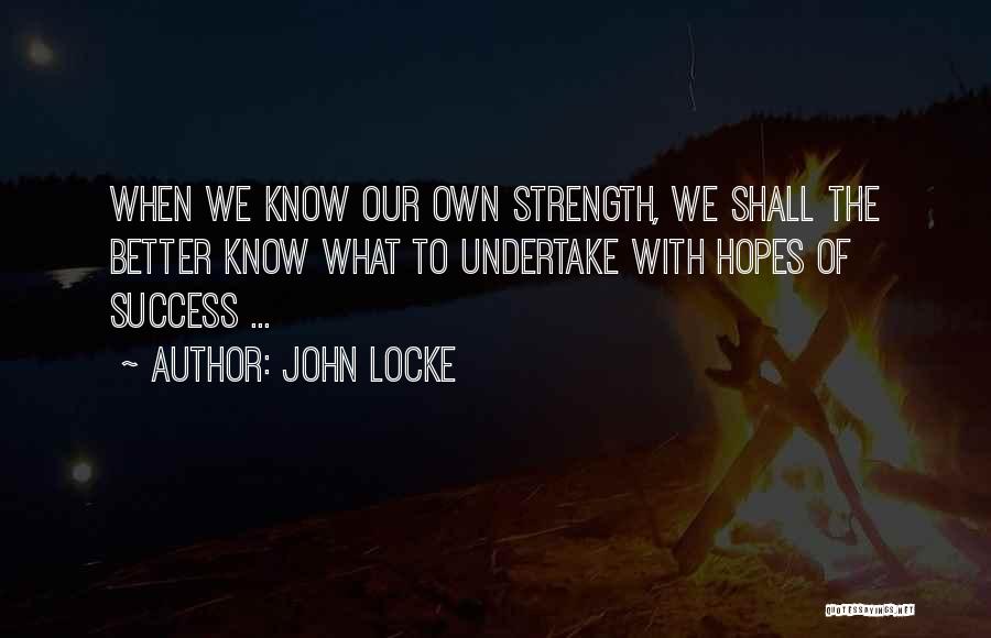 John Locke Quotes: When We Know Our Own Strength, We Shall The Better Know What To Undertake With Hopes Of Success ...