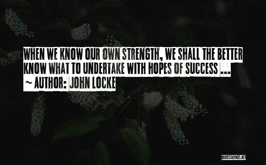 John Locke Quotes: When We Know Our Own Strength, We Shall The Better Know What To Undertake With Hopes Of Success ...