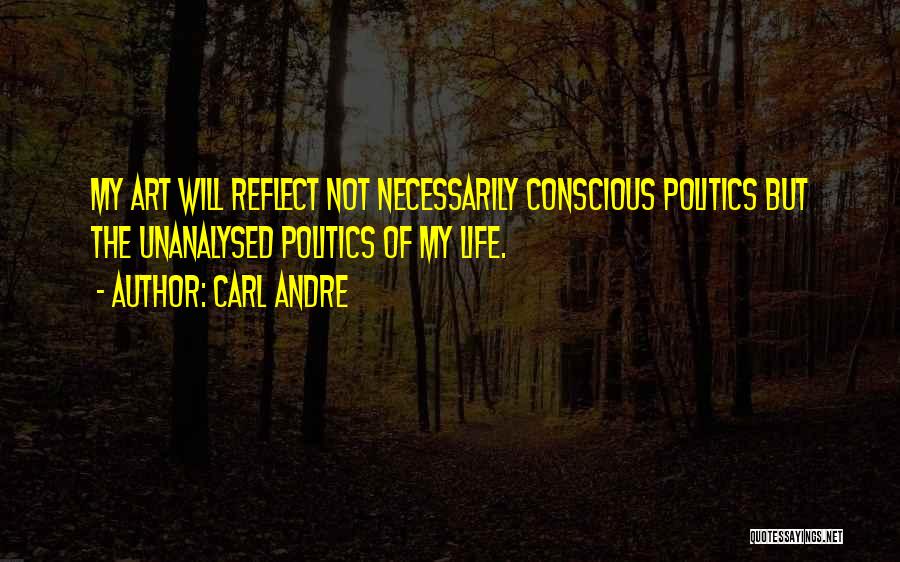 Carl Andre Quotes: My Art Will Reflect Not Necessarily Conscious Politics But The Unanalysed Politics Of My Life.