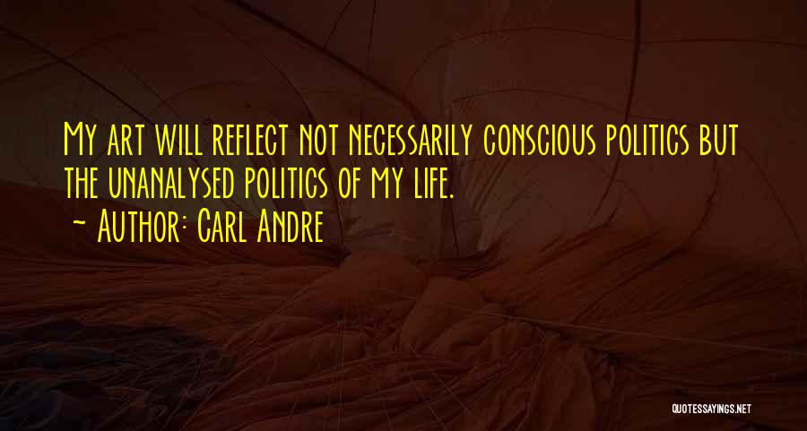 Carl Andre Quotes: My Art Will Reflect Not Necessarily Conscious Politics But The Unanalysed Politics Of My Life.