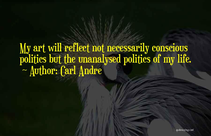 Carl Andre Quotes: My Art Will Reflect Not Necessarily Conscious Politics But The Unanalysed Politics Of My Life.