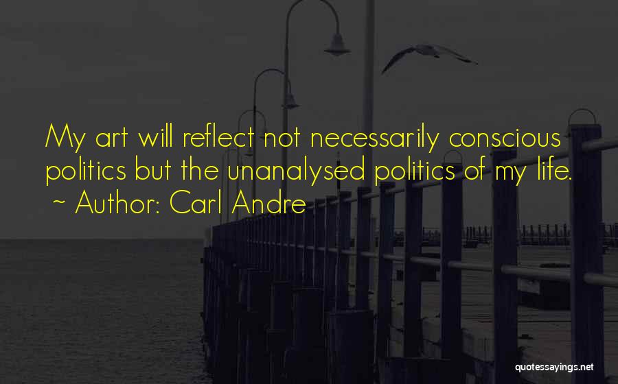 Carl Andre Quotes: My Art Will Reflect Not Necessarily Conscious Politics But The Unanalysed Politics Of My Life.