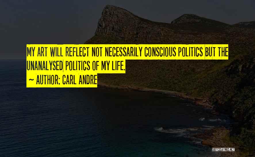 Carl Andre Quotes: My Art Will Reflect Not Necessarily Conscious Politics But The Unanalysed Politics Of My Life.