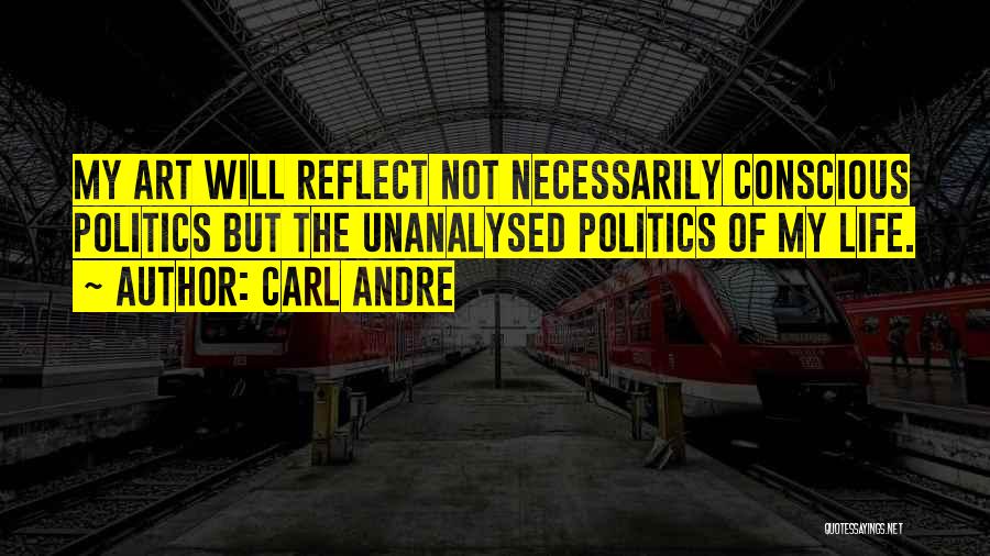 Carl Andre Quotes: My Art Will Reflect Not Necessarily Conscious Politics But The Unanalysed Politics Of My Life.