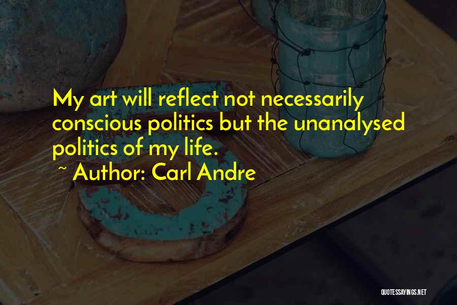 Carl Andre Quotes: My Art Will Reflect Not Necessarily Conscious Politics But The Unanalysed Politics Of My Life.