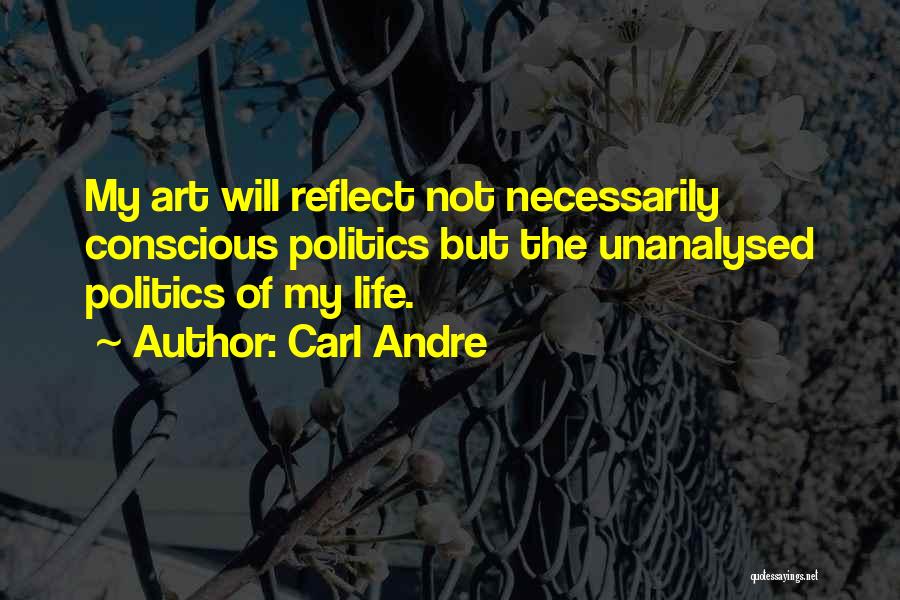 Carl Andre Quotes: My Art Will Reflect Not Necessarily Conscious Politics But The Unanalysed Politics Of My Life.
