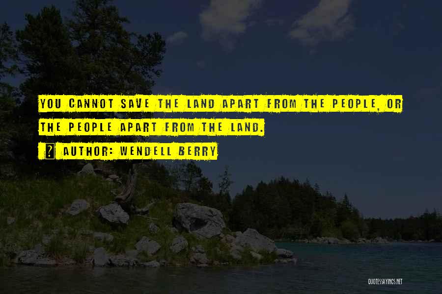 Wendell Berry Quotes: You Cannot Save The Land Apart From The People, Or The People Apart From The Land.