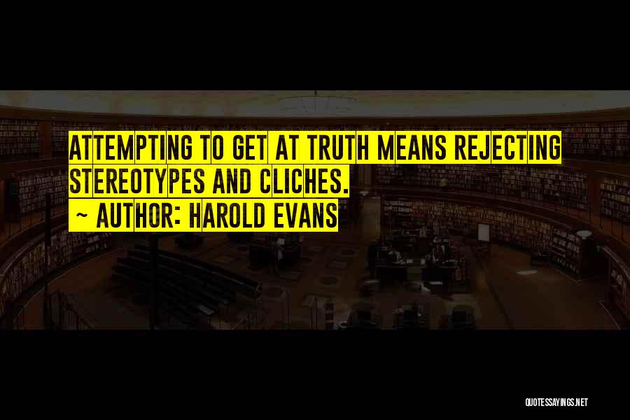 Harold Evans Quotes: Attempting To Get At Truth Means Rejecting Stereotypes And Cliches.