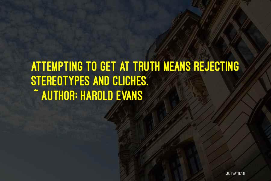 Harold Evans Quotes: Attempting To Get At Truth Means Rejecting Stereotypes And Cliches.