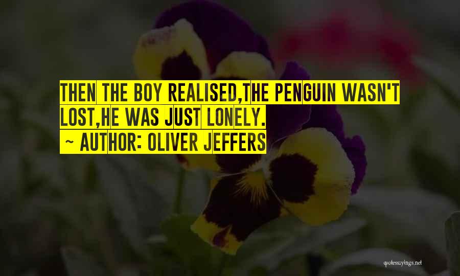 Oliver Jeffers Quotes: Then The Boy Realised,the Penguin Wasn't Lost,he Was Just Lonely.